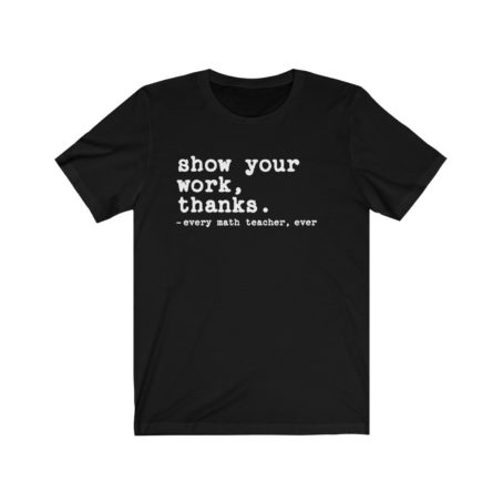 Show your work Funny Math Teacher Shirt Funny Life Appreciation Gift