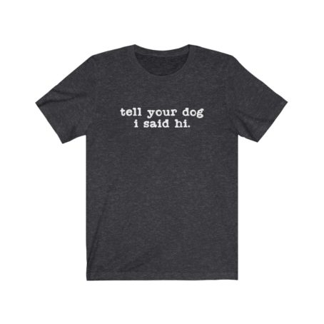 Tell your dog I said hi shirt Dogs are my favorite people Funny Dog